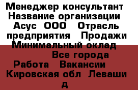 Менеджер-консультант › Название организации ­ Асус, ООО › Отрасль предприятия ­ Продажи › Минимальный оклад ­ 45 000 - Все города Работа » Вакансии   . Кировская обл.,Леваши д.